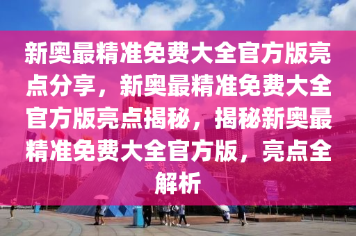 新奥最精准免费大全官方版亮点分享，专家解答解释落实_sby56.46.941.0